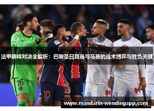 法甲巅峰对决全解析：巴黎圣日耳曼与马赛的战术博弈与胜负关键