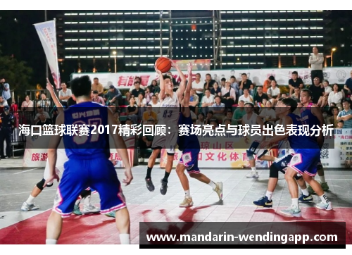 海口篮球联赛2017精彩回顾：赛场亮点与球员出色表现分析
