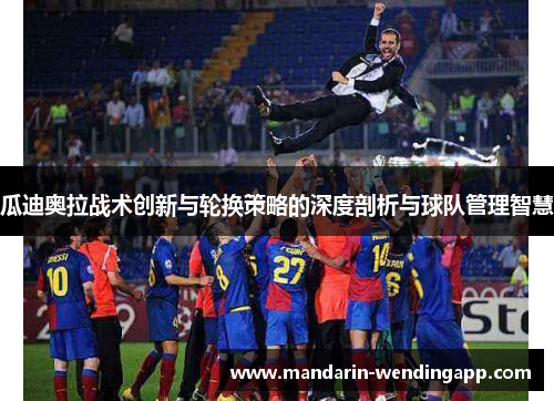 瓜迪奥拉战术创新与轮换策略的深度剖析与球队管理智慧 瓜迪奥拉战术创新与轮换策略的深度剖析与球队管理智慧