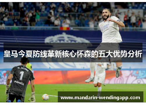皇马今夏防线革新核心怀森的五大优势分析 皇马今夏防线革新核心怀森的五大优势分析