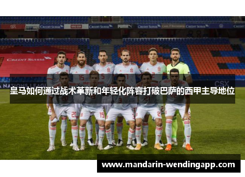 皇马如何通过战术革新和年轻化阵容打破巴萨的西甲主导地位 皇马如何通过战术革新和年轻化阵容打破巴萨的西甲主导地位