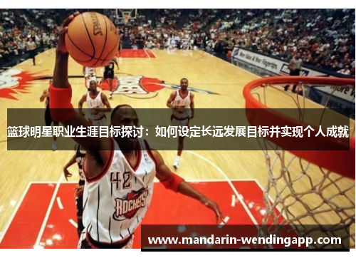 篮球明星职业生涯目标探讨:如何设定长远发展目标并实现个人成就 篮球明星职业生涯目标探讨:如何设定长远发展目标并实现个人成就
