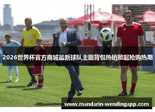 2026世界杯官方商城最新球队主题背包热销掀起抢购热潮 2026世界杯官方商城最新球队主题背包热销掀起抢购热潮