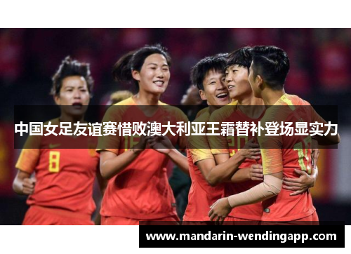 中国女足友谊赛惜败澳大利亚王霜替补登场显实力