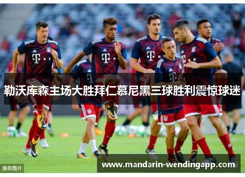 勒沃库森主场大胜拜仁慕尼黑三球胜利震惊球迷 勒沃库森主场大胜拜仁慕尼黑三球胜利震惊球迷