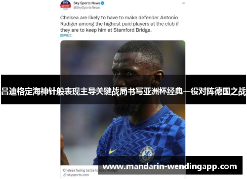 吕迪格定海神针般表现主导关键战局书写亚洲杯经典一役对阵德国之战