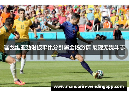 塞戈维亚劲射扳平比分引爆全场激情 展现无畏斗志 塞戈维亚劲射扳平比分引爆全场激情 展现无畏斗志