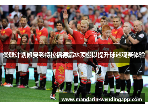 曼联计划修复老特拉福德漏水顶棚以提升球迷观赛体验