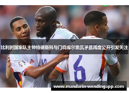 比利时国家队主帅特德斯科与门将库尔图瓦矛盾再度公开引发关注 比利时国家队主帅特德斯科与门将库尔图瓦矛盾再度公开引发关注
