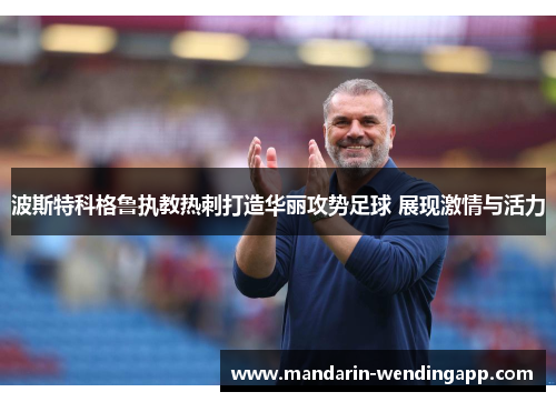 波斯特科格鲁执教热刺打造华丽攻势足球 展现激情与活力