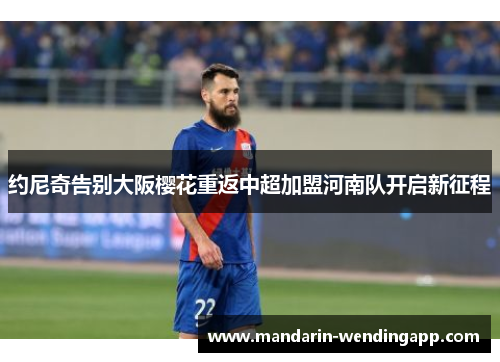 约尼奇告别大阪樱花重返中超加盟河南队开启新征程 约尼奇告别大阪樱花重返中超加盟河南队开启新征程
