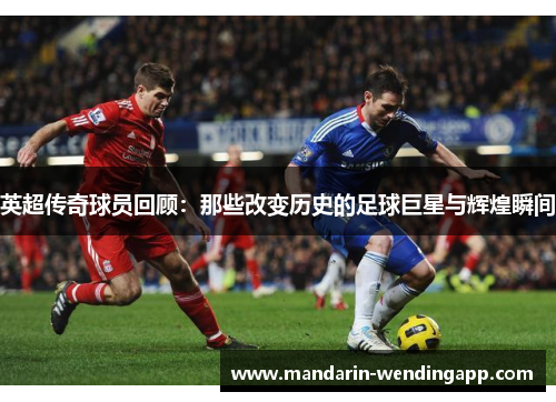 英超传奇球员回顾：那些改变历史的足球巨星与辉煌瞬间