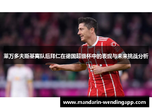 莱万多夫斯基离队后拜仁在德国超级杯中的表现与未来挑战分析