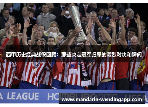 西甲历史经典战役回顾：那些决定冠军归属的激烈对决和瞬间