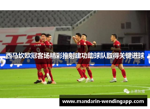 西马坎欧冠客场精彩推射建功助球队取得关键进球