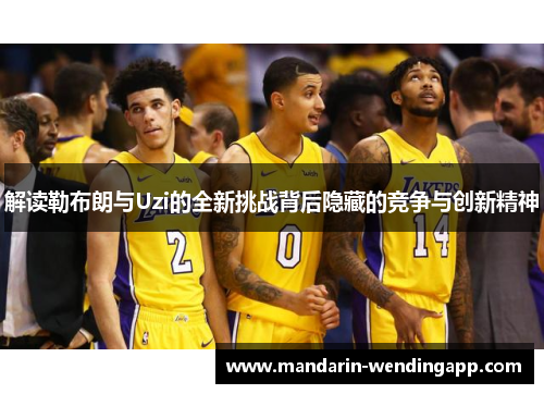 解读勒布朗与Uzi的全新挑战背后隐藏的竞争与创新精神