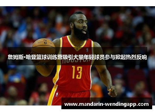 詹姆斯·哈登篮球训练营吸引大量年轻球员参与掀起热烈反响