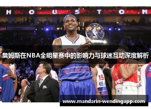 詹姆斯在NBA全明星赛中的影响力与球迷互动深度解析