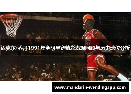 迈克尔·乔丹1991年全明星赛精彩表现回顾与历史地位分析