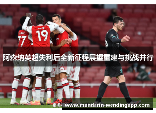 阿森纳英超失利后全新征程展望重建与挑战并行
