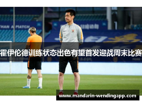霍伊伦德训练状态出色有望首发迎战周末比赛 霍伊伦德训练状态出色有望首发迎战周末比赛