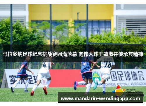 马拉多纳足球纪念挑战赛圆满落幕 向伟大球王致敬并传承其精神 马拉多纳足球纪念挑战赛圆满落幕 向伟大球王致敬并传承其精神