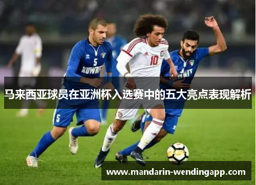 马来西亚球员在亚洲杯入选赛中的五大亮点表现解析 马来西亚球员在亚洲杯入选赛中的五大亮点表现解析