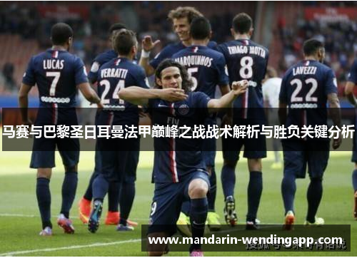马赛与巴黎圣日耳曼法甲巅峰之战战术解析与胜负关键分析 马赛与巴黎圣日耳曼法甲巅峰之战战术解析与胜负关键分析