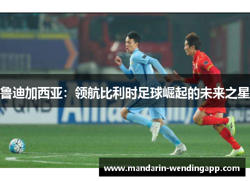 鲁迪加西亚：领航比利时足球崛起的未来之星