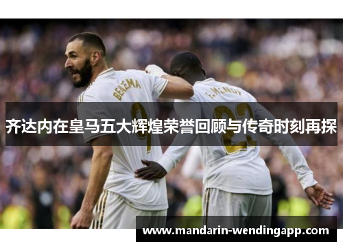 齐达内在皇马五大辉煌荣誉回顾与传奇时刻再探