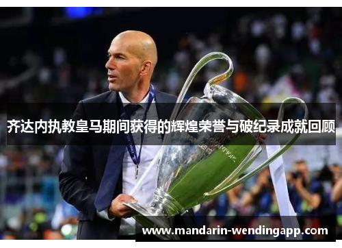 齐达内执教皇马期间获得的辉煌荣誉与破纪录成就回顾 齐达内执教皇马期间获得的辉煌荣誉与破纪录成就回顾