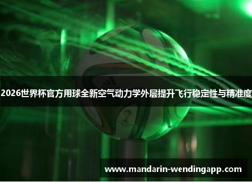 2026世界杯官方用球全新空气动力学外层提升飞行稳定性与精准度