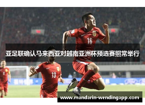 亚足联确认马来西亚对越南亚洲杯预选赛照常举行