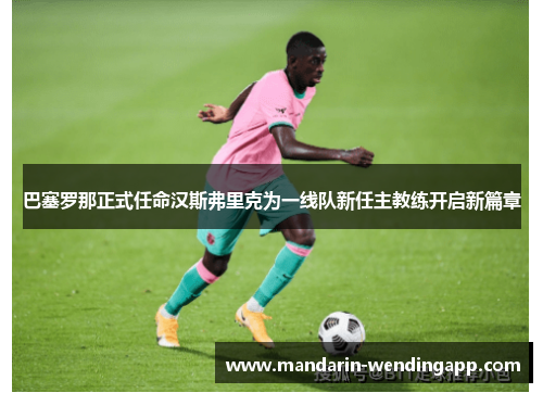 巴塞罗那正式任命汉斯弗里克为一线队新任主教练开启新篇章
