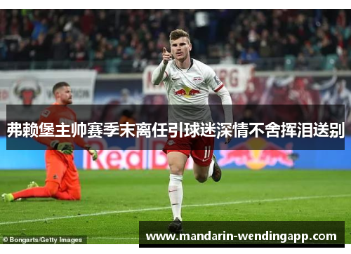 弗赖堡主帅赛季末离任引球迷深情不舍挥泪送别 弗赖堡主帅赛季末离任引球迷深情不舍挥泪送别