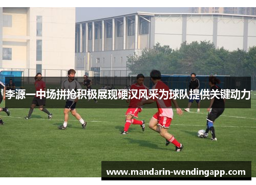 李源一中场拼抢积极展现硬汉风采为球队提供关键动力 李源一中场拼抢积极展现硬汉风采为球队提供关键动力