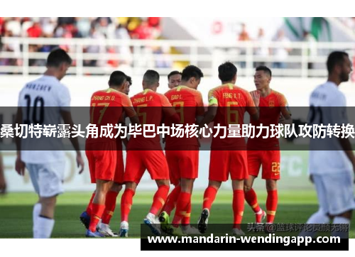 桑切特崭露头角成为毕巴中场核心力量助力球队攻防转换 桑切特崭露头角成为毕巴中场核心力量助力球队攻防转换