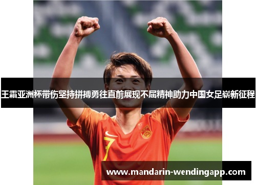 王霜亚洲杯带伤坚持拼搏勇往直前展现不屈精神助力中国女足崭新征程