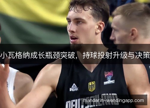 小瓦格纳成长瓶颈突破，持球投射升级与决策